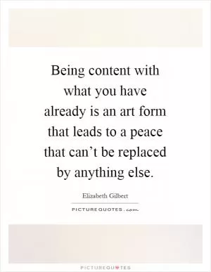 Being content with what you have already is an art form that leads to a peace that can’t be replaced by anything else Picture Quote #1