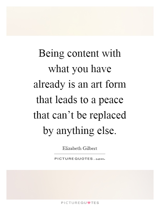 Being content with what you have already is an art form that leads to a peace that can't be replaced by anything else Picture Quote #1