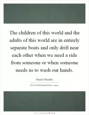 The children of this world and the adults of this world are in entirely separate boats and only drift near each other when we need a ride from someone or when someone needs us to wash our hands Picture Quote #1