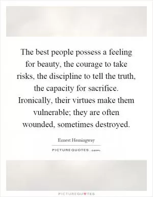 The best people possess a feeling for beauty, the courage to take risks, the discipline to tell the truth, the capacity for sacrifice. Ironically, their virtues make them vulnerable; they are often wounded, sometimes destroyed Picture Quote #1