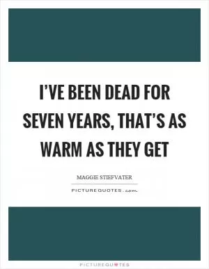 I’ve been dead for seven years, that’s as warm as they get Picture Quote #1