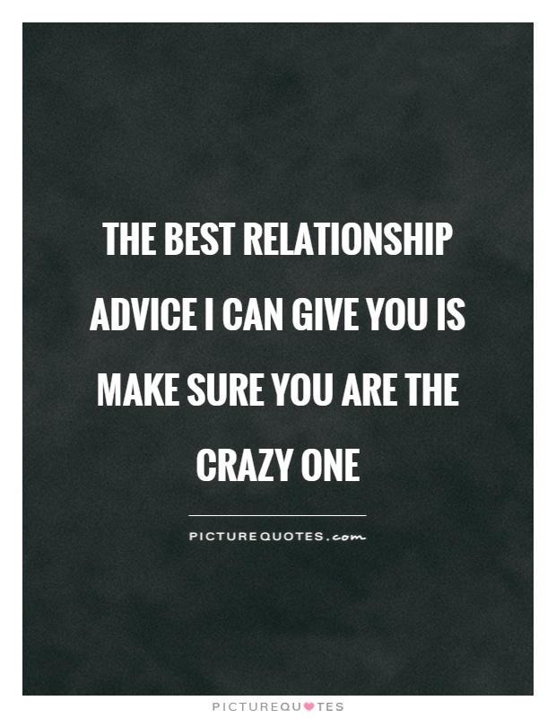 The best relationship advice I can give you is make sure you are the crazy one Picture Quote #1