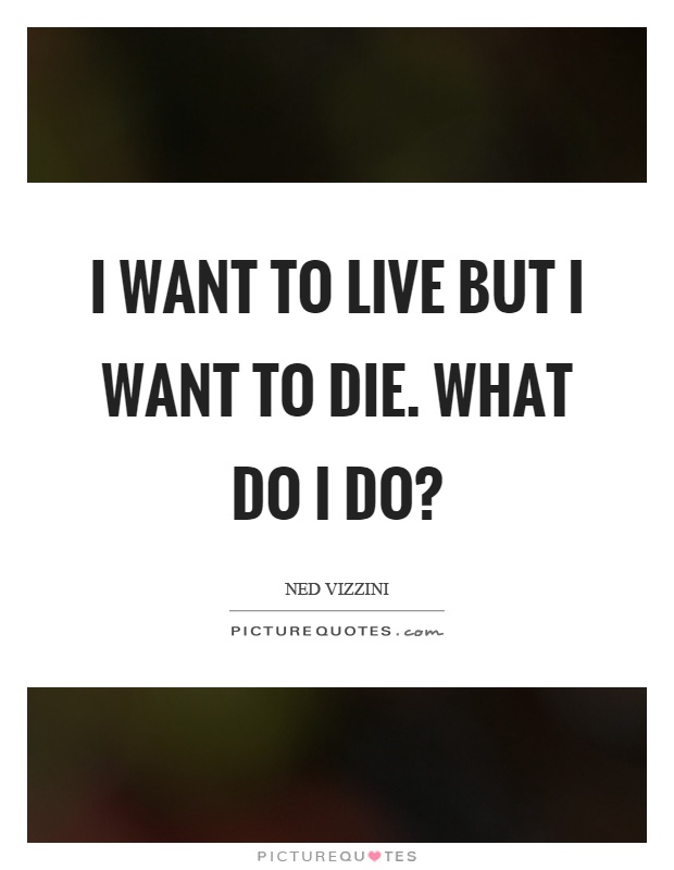 I want to live but I want to die. What do I do? Picture Quote #1