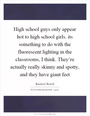 High school guys only appear hot to high school girls. its something to do with the fluorescent lighting in the classrooms, I think. They’re actually really skinny and spotty, and they have giant feet Picture Quote #1