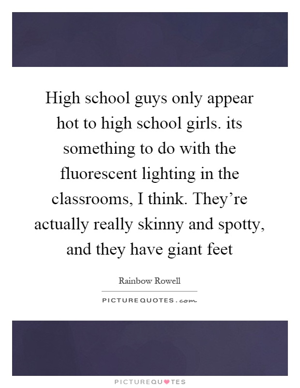 High school guys only appear hot to high school girls. its something to do with the fluorescent lighting in the classrooms, I think. They're actually really skinny and spotty, and they have giant feet Picture Quote #1