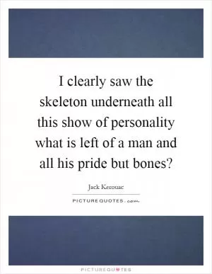 I clearly saw the skeleton underneath all this show of personality what is left of a man and all his pride but bones? Picture Quote #1
