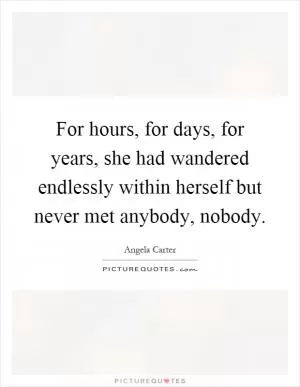 For hours, for days, for years, she had wandered endlessly within herself but never met anybody, nobody Picture Quote #1