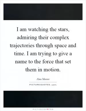 I am watching the stars, admiring their complex trajectories through space and time. I am trying to give a name to the force that set them in motion Picture Quote #1