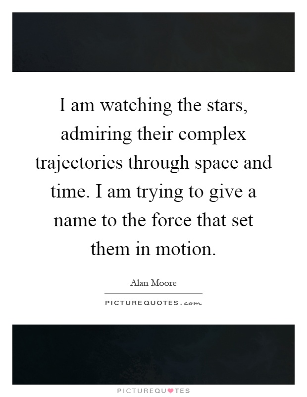 I am watching the stars, admiring their complex trajectories through space and time. I am trying to give a name to the force that set them in motion Picture Quote #1