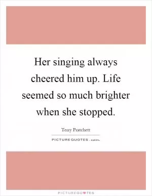 Her singing always cheered him up. Life seemed so much brighter when she stopped Picture Quote #1