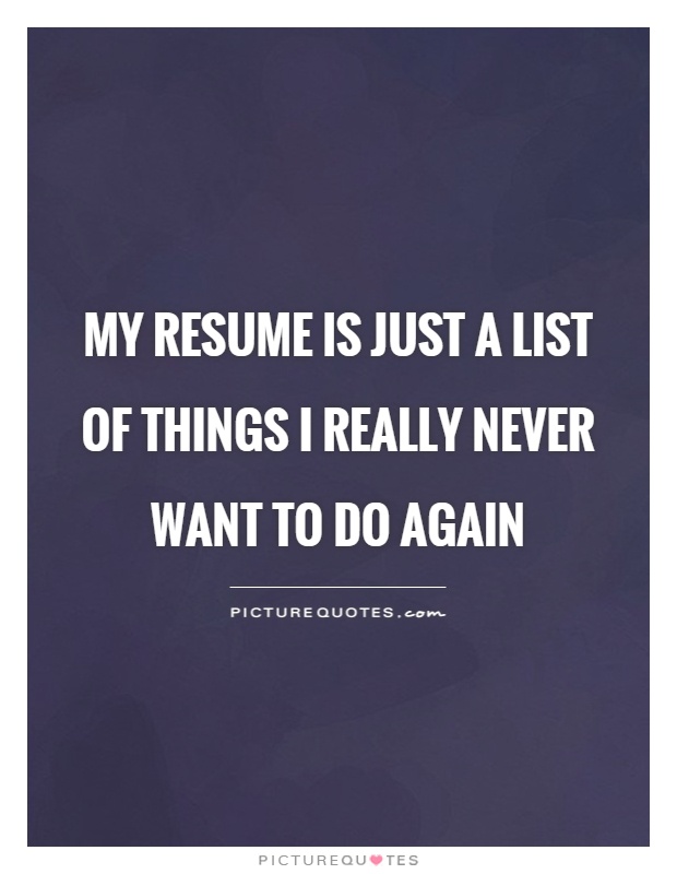 My resume is just a list of things I really never want to do again Picture Quote #1