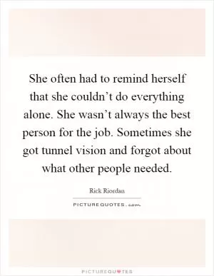 She often had to remind herself that she couldn’t do everything alone. She wasn’t always the best person for the job. Sometimes she got tunnel vision and forgot about what other people needed Picture Quote #1