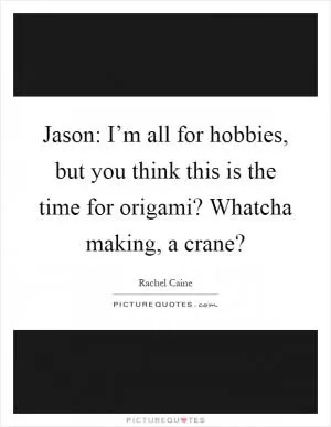 Jason: I’m all for hobbies, but you think this is the time for origami? Whatcha making, a crane? Picture Quote #1