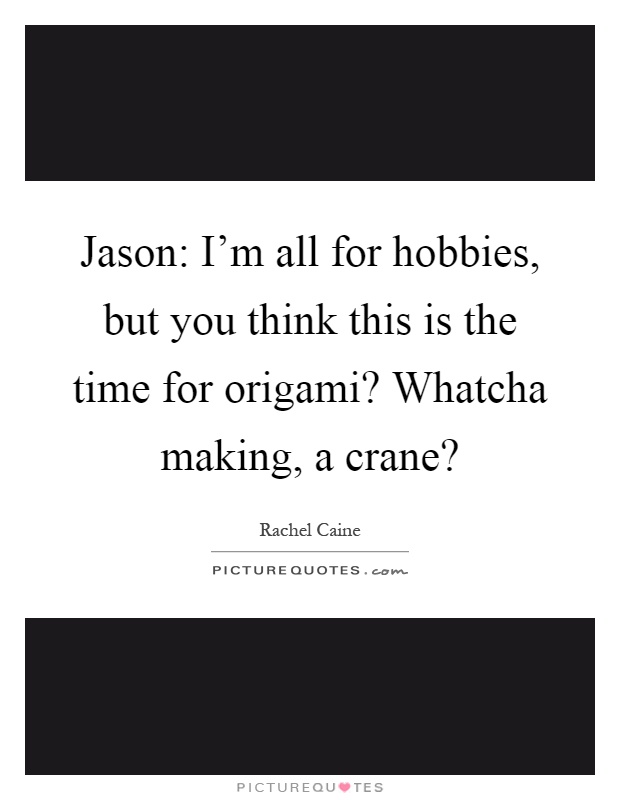 Jason: I'm all for hobbies, but you think this is the time for origami? Whatcha making, a crane? Picture Quote #1