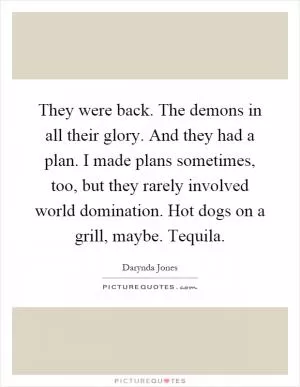 They were back. The demons in all their glory. And they had a plan. I made plans sometimes, too, but they rarely involved world domination. Hot dogs on a grill, maybe. Tequila Picture Quote #1