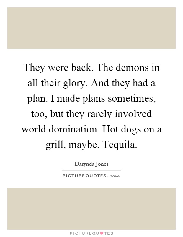 They were back. The demons in all their glory. And they had a plan. I made plans sometimes, too, but they rarely involved world domination. Hot dogs on a grill, maybe. Tequila Picture Quote #1