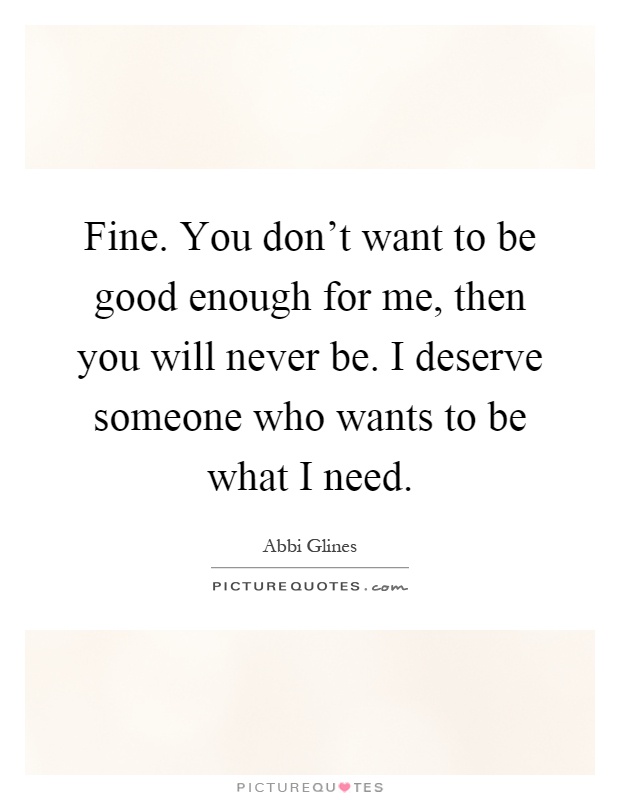 Fine. You don't want to be good enough for me, then you will never be. I deserve someone who wants to be what I need Picture Quote #1