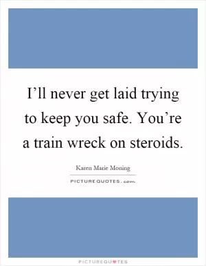 I’ll never get laid trying to keep you safe. You’re a train wreck on steroids Picture Quote #1