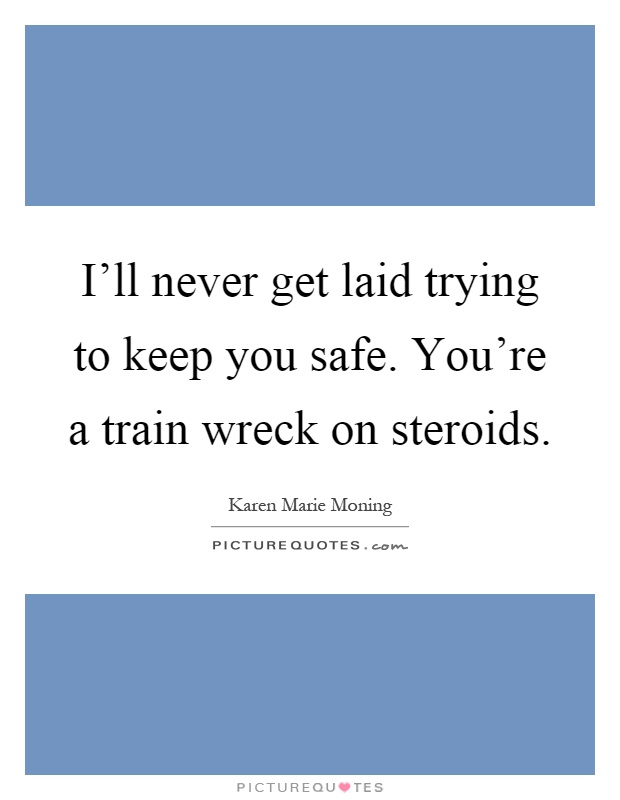 I'll never get laid trying to keep you safe. You're a train wreck on steroids Picture Quote #1
