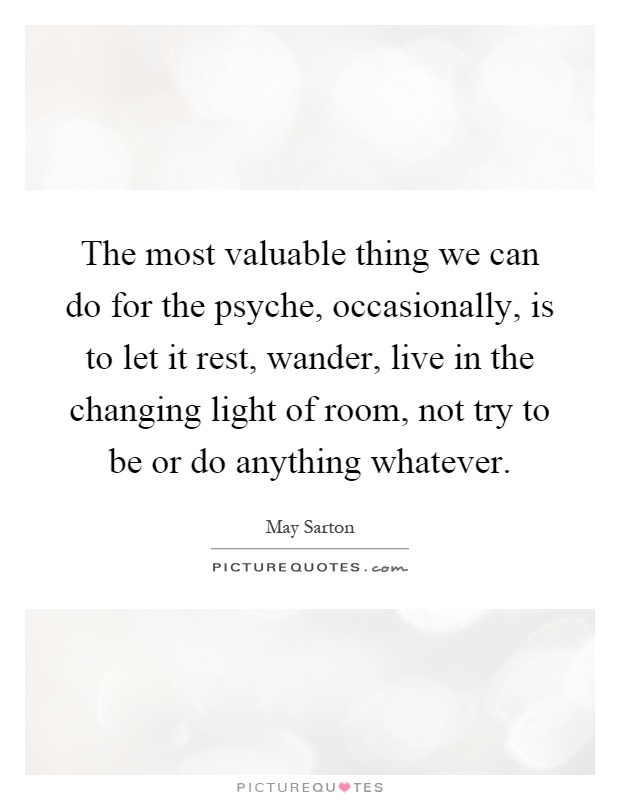 The most valuable thing we can do for the psyche, occasionally, is to let it rest, wander, live in the changing light of room, not try to be or do anything whatever Picture Quote #1