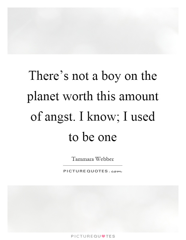 There's not a boy on the planet worth this amount of angst. I know; I used to be one Picture Quote #1