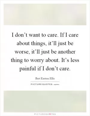 I don’t want to care. If I care about things, it’ll just be worse, it’ll just be another thing to worry about. It’s less painful if I don’t care Picture Quote #1