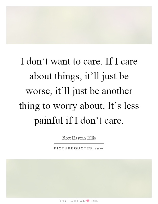 I don't want to care. If I care about things, it'll just be worse, it'll just be another thing to worry about. It's less painful if I don't care Picture Quote #1