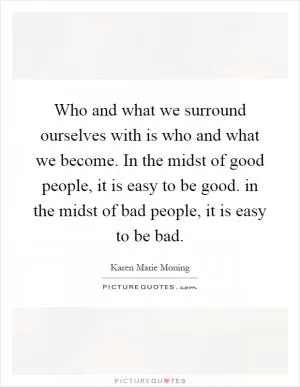Who and what we surround ourselves with is who and what we become. In the midst of good people, it is easy to be good. in the midst of bad people, it is easy to be bad Picture Quote #1