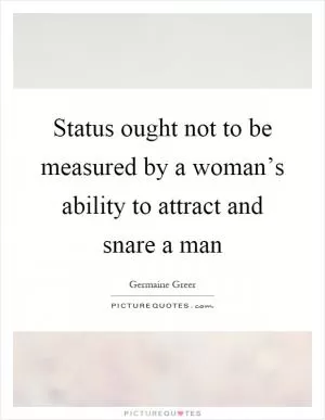Status ought not to be measured by a woman’s ability to attract and snare a man Picture Quote #1