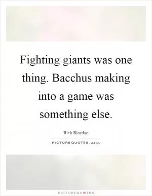 Fighting giants was one thing. Bacchus making into a game was something else Picture Quote #1