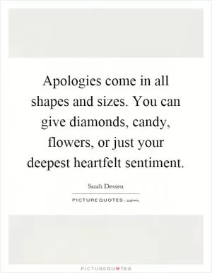 Apologies come in all shapes and sizes. You can give diamonds, candy, flowers, or just your deepest heartfelt sentiment Picture Quote #1