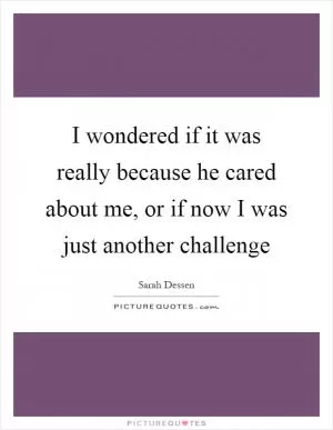 I wondered if it was really because he cared about me, or if now I was just another challenge Picture Quote #1