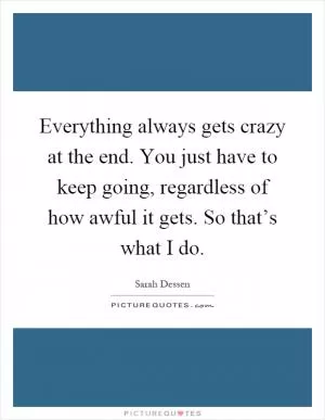 Everything always gets crazy at the end. You just have to keep going, regardless of how awful it gets. So that’s what I do Picture Quote #1