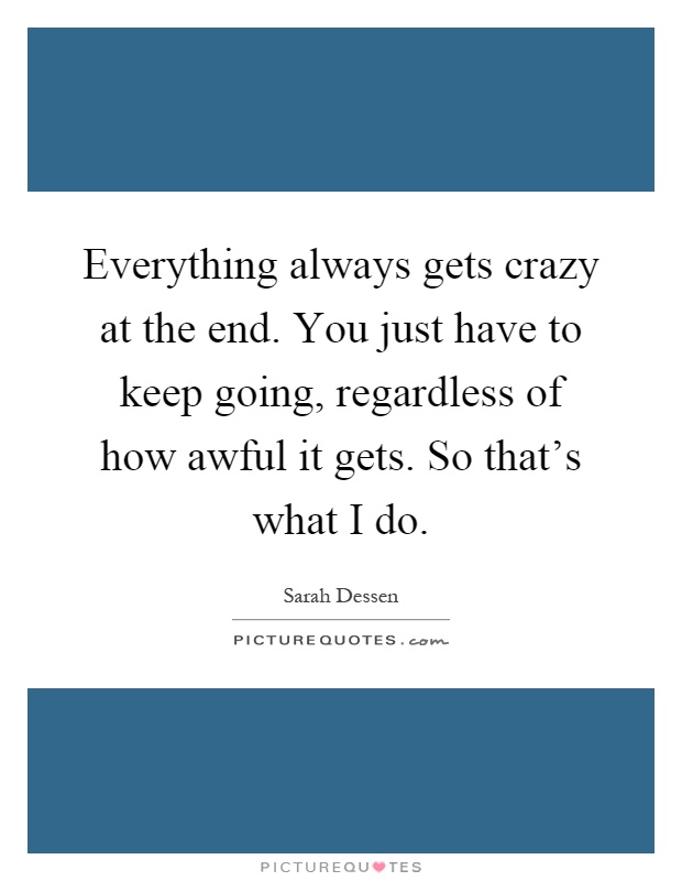 Everything always gets crazy at the end. You just have to keep going, regardless of how awful it gets. So that's what I do Picture Quote #1