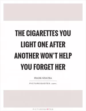 The cigarettes you light one after another won’t help you forget her Picture Quote #1