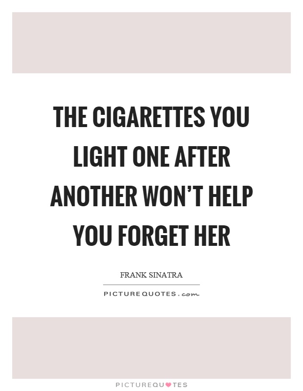 The cigarettes you light one after another won't help you forget her Picture Quote #1