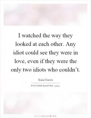 I watched the way they looked at each other. Any idiot could see they were in love, even if they were the only two idiots who couldn’t Picture Quote #1