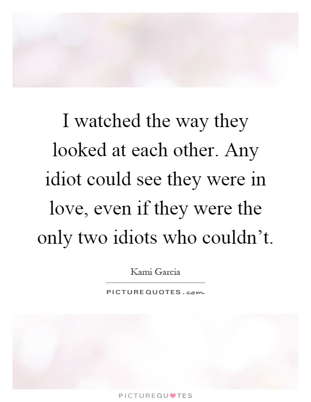 I watched the way they looked at each other. Any idiot could see they were in love, even if they were the only two idiots who couldn't Picture Quote #1