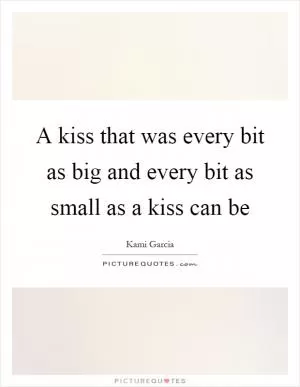 A kiss that was every bit as big and every bit as small as a kiss can be Picture Quote #1