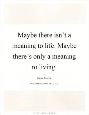 Maybe there isn’t a meaning to life. Maybe there’s only a meaning to living Picture Quote #1