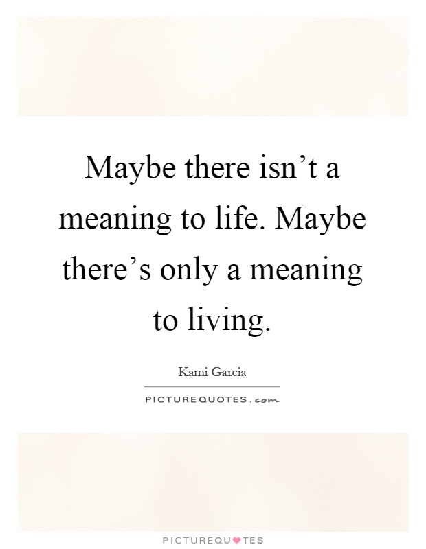 Maybe there isn't a meaning to life. Maybe there's only a meaning to living Picture Quote #1
