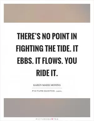 There’s no point in fighting the tide. It ebbs. It flows. You ride it Picture Quote #1