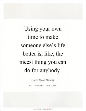 Using your own time to make someone else’s life better is, like, the nicest thing you can do for anybody Picture Quote #1