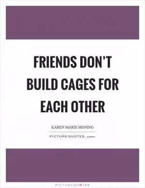 Friends don’t build cages for each other Picture Quote #1