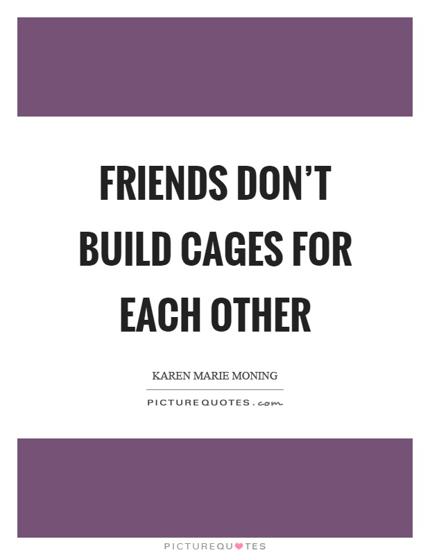 Friends don't build cages for each other Picture Quote #1