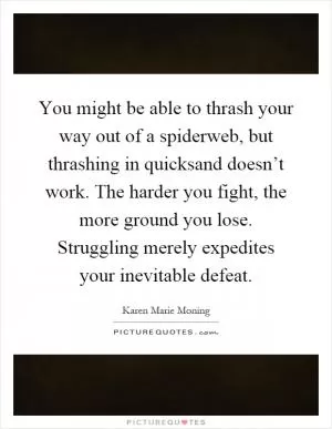 You might be able to thrash your way out of a spiderweb, but thrashing in quicksand doesn’t work. The harder you fight, the more ground you lose. Struggling merely expedites your inevitable defeat Picture Quote #1