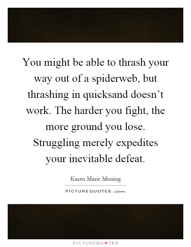 You might be able to thrash your way out of a spiderweb, but thrashing in quicksand doesn't work. The harder you fight, the more ground you lose. Struggling merely expedites your inevitable defeat Picture Quote #1