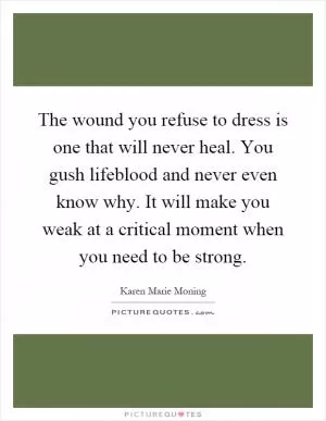 The wound you refuse to dress is one that will never heal. You gush lifeblood and never even know why. It will make you weak at a critical moment when you need to be strong Picture Quote #1