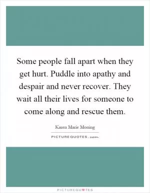 Some people fall apart when they get hurt. Puddle into apathy and despair and never recover. They wait all their lives for someone to come along and rescue them Picture Quote #1