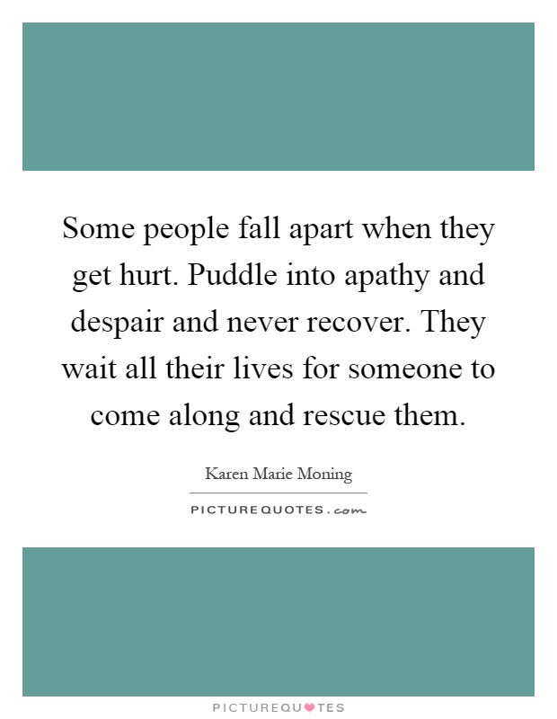 Some people fall apart when they get hurt. Puddle into apathy and despair and never recover. They wait all their lives for someone to come along and rescue them Picture Quote #1